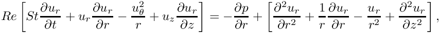 \[
Re \left[
 St \frac{\partial u_r}{\partial t}
 + u_r \frac{\partial u_r}{\partial r}
 - \frac{u_\theta^2}{r}
 + u_z \frac{\partial u_r}{\partial z}
\right] = -\frac{\partial p}{\partial r}
+ \left[
  \frac{\partial^2 u_r}{\partial r^2}
  + \frac{1}{r}\frac{\partial u_r}{\partial r}
  - \frac{u_r}{r^2}
  + \frac{\partial^2 u_r}{\partial z^2}
\right],
\]