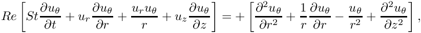 \[
Re \left[
  St \frac{\partial u_\theta}{\partial t}
  + u_r \frac{\partial u_\theta}{\partial r}
  + \frac{u_r u_\theta}{r}
  + u_z \frac{\partial u_\theta}{\partial z}
\right]
= 
+ \left[
  \frac{\partial^2 u_\theta}{\partial r^2}
  + \frac{1}{r}\frac{\partial u_\theta}{\partial r}
  - \frac{u_\theta}{r^2}
  + \frac{\partial^2 u_\theta}{\partial z^2}
\right],
\]