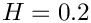 $ H = 0.2 $