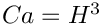 $ Ca = H^{3} $