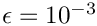 $ \epsilon = 10^{-3}$