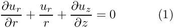 \[
\frac{\partial u_r}{\partial r}
+ \frac{u_r}{r}
+ \frac{\partial u_z}{\partial z} = 0
\ \ \ \ \ \ \ \ \ \ (1)
\]