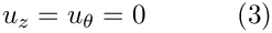 \[
u_z = u_\theta = 0 \ \ \ \ \ \ \ \ \ \ (3)
\]