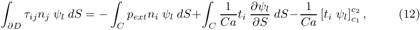 \[
\int_{\partial D} \tau_{ij} n_j \ \psi_l \ dS =
- \int_C p_{ext} n_i \ \psi_l \ dS
+ \int_C \frac{1}{Ca} t_i \ \frac{\partial\psi_l}{\partial S} \ dS
- \frac{1}{Ca} \left[ t_i \ \psi_l \right]^{c_2}_{c_1},
 \ \ \ \ \ \ \ \ \ \ (12)
\]
