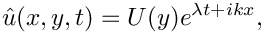 \[
\hat{u}(x,y,t) = U(y) e^{\lambda t + ikx},
\]