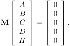 \[
  \mathbf{M} \left[
    \begin{array}{c}
      A \\  B \\  C \\  D \\ H
    \end{array}
  \right] = \left[
    \begin{array}{c}
      0 \\  0 \\  0 \\  0 \\ 0
    \end{array}
  \right],
\]