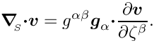 \[  \mbox{\boldmath$\nabla$}_{\!\!_S} \mbox{\boldmath$\cdot v$} =
 g^{\alpha\beta} \mbox{\boldmath$g$}_{\alpha} \mbox{\boldmath$\cdot$}
\frac{\partial \mbox{\boldmath$v$}}{\partial \zeta^{\beta}}. \]