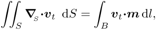 \[ \int\!\!\!\int_{S} \mbox{\boldmath$\nabla$}_{\!\!_S} \mbox{\boldmath$\cdot
v$}_{t}\,\mbox{ d}S = \int_{B} \mbox{\boldmath$v$}_{t}
\mbox{\boldmath$\cdot m$}\,\mbox{d} l, \]