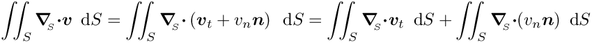 \[ \int\!\!\!\int_{S} \mbox{\boldmath$\nabla$}_{\!\!_S}
\mbox{\boldmath$\cdot v$}\,\mbox{ d}S = 
 \int\!\!\!\int_{S} \mbox{\boldmath$\nabla$}_{\!\!_S}
\mbox{\boldmath$\cdot$}
\left(\mbox{\boldmath$v$}_{t} + v_{n} \mbox{\boldmath$n$}\right)\,\mbox{ d}S = 
\int\!\!\!\int_{S} \mbox{\boldmath$\nabla$}_{\!\!_S} \mbox{\boldmath$\cdot
v$}_{t}\,\mbox{ d}S + \int\!\!\!\int_{S}
\mbox{\boldmath$\nabla$}_{\!\!_S} \mbox{\boldmath$\cdot$} (v_{n}
\mbox{\boldmath$n$})\,\mbox{ d}S \]