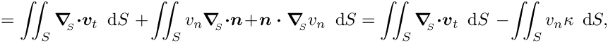 \[ = \int\!\!\!\int_{S} \mbox{\boldmath$\nabla$}_{\!\!_S} \mbox{\boldmath$\cdot
v$}_{t}\,\mbox{ d}S\  + \int\!\!\!\int_{S}
 v_{n} \mbox{\boldmath$\nabla$}_{\!\!_S} \mbox{\boldmath$\cdot$}
 \mbox{\boldmath$n$} + \mbox{\boldmath$n\cdot\nabla$}_{\!\!_S}
 v_{n}\,\mbox{ d}S =  
\int\!\!\!\int_{S} \mbox{\boldmath$\nabla$}_{\!\!_S} \mbox{\boldmath$\cdot
v$}_{t}\,\mbox{ d}S\  - \int\!\!\!\int_{S}
 v_{n} \kappa\,\mbox{ d}S, \]