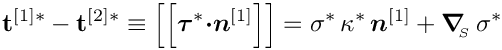 \[ \mathbf{t}^{[1]*} - \mathbf{t}^{[2]*} \equiv 
\left[\left[ \mbox{\boldmath$\tau$}^{*}
\mbox{\boldmath$\cdot n$}^{[1]} \right]\right] = 
\sigma^{*} \, \kappa^{*} \, \mbox{\boldmath$n$}^{[1]} +
 \mbox{\boldmath$\nabla$}_{\!\!_{S}}\, \sigma^{*} \]