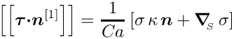 \[\left[\left[ \mbox{\boldmath$\tau$}
\mbox{\boldmath$\cdot n$}^{[1]} \right]\right]
    = \frac{1}{Ca} \left[\sigma \, \kappa \, \mbox{\boldmath$n$} +
 \mbox{\boldmath$\nabla$}_{\!\!_{S}}\, \sigma  \right] \]