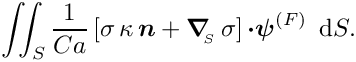 \[ \int\!\!\!\int_{S} 
\frac{1}{Ca} \left[\sigma \, \kappa \, \mbox{\boldmath$n$} +
 \mbox{\boldmath$\nabla$}_{\!\!_{S}}\, \sigma
 \right]\mbox{\boldmath$\cdot\psi$}^{(F)}\, \mbox{ d}S. \]