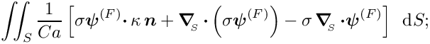 \[ \int\!\!\!\int_{S} 
\frac{1}{Ca} \left[\sigma \mbox{\boldmath$\psi$}^{(F)} \mbox{\boldmath$\cdot$}\, \kappa \, \mbox{\boldmath$n$}  +
 \mbox{\boldmath$\nabla$}_{\!\!_{S}}\, \mbox{\boldmath$\cdot$}\left(\sigma 
 \mbox{\boldmath$\psi$}^{(F)} \right)  - \sigma\,
 \mbox{\boldmath$\nabla$}_{\!\!_{S}}\,\mbox{\boldmath$\cdot\psi$}^{(F)} \right]\, \mbox{ d}S; \]