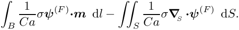\[ \int_{B} \frac{1}{Ca} \sigma \mbox{\boldmath$\psi$}^{(F)}
 \mbox{\boldmath$\cdot m$}\,\mbox{ d}l 
 - \int\!\!\!\int_{S} \frac{1}{Ca}
\sigma
 \mbox{\boldmath$\nabla$}_{\!\!_{S}}\, \mbox{\boldmath$\cdot\psi$}^{(F)} \, \mbox{ d}S. \]