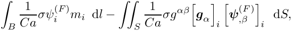 \[ \int_{B} \frac{1}{Ca} \sigma \psi_{i}^{(F)} m_{i}\,\mbox{ d}l 
 - \int\!\!\!\int_{S} \frac{1}{Ca}
\sigma g^{\alpha\beta} \Big[\mbox{\boldmath$g$}_{\alpha}\Big]_{i}
 \left[\mbox{\boldmath$\psi$}^{(F)}_{,\beta}\right]_{i} \, \mbox{ d}S, \]