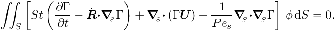 \[ \int\!\!\!\int_{S} \left[ St \left(\frac{\partial \Gamma}{\partial t} -
   \dot{\mbox{\boldmath$R$}} \mbox{\boldmath$\cdot$} 
   \mbox{\boldmath$\nabla$}_{\!\!_{S}} \Gamma \right) +
   \mbox{\boldmath$\nabla$}_{\!\!_{S}} \mbox{\boldmath$\cdot$} 
   \left(\Gamma \mbox{\boldmath$U$}\right) -
   \frac{1}{Pe_{s}}
 \mbox{\boldmath$\nabla$}_{\!\!_{S}}\mbox{\boldmath$\cdot$} 
 \mbox{\boldmath$\nabla$}_{\!\!_{S}}
   \Gamma \right]\, \phi\, \mbox{d}S = 0. \]