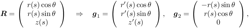 \[ \mbox{\boldmath$R$} = \left(\begin{array}{c} r(s)\cos\theta \\
 r(s)\sin\theta \\ z(s) \end{array}\right) \quad\Rightarrow\quad
  \mbox{\boldmath$g$}_{1} = \left(\begin{array}{c} r'(s)\cos\theta \\
 r'(s)\sin\theta \\ z'(s) \end{array}\right), \quad
  \mbox{\boldmath$g$}_{2} = \left(\begin{array}{c} -r(s)\sin\theta \\
 r(s)\cos\theta \\ 0 \end{array}\right), \]