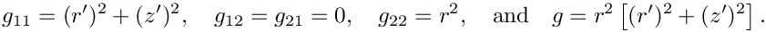 \[ g_{11} = (r')^{2} + (z')^{2}, \quad g_{12} = g_{21} = 0, \quad
 g_{22} = r^{2}, \quad\mbox{and}\quad g = r^{2} \left[(r')^{2} +
 (z')^{2}\right].\]