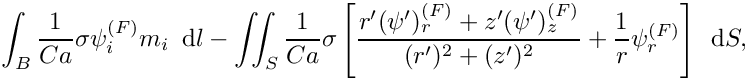 \[ \int_{B} \frac{1}{Ca} \sigma \psi_{i}^{(F)} m_{i}\,\mbox{ d}l 
 - \int\!\!\!\int_{S} \frac{1}{Ca}
\sigma  \left[\frac{r' (\psi')_{r}^{(F)} + z' (\psi')_{z}^{(F)}}{(r')^{2} +
(z')^2} + \frac{1}{r} \psi_{r}^{(F)}\right]\, \mbox{ d}S, \]