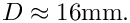 $ D \approx 16\mbox{mm}. $