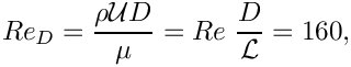 \[
Re_D = \frac{\rho {\cal U} D }{\mu} = Re \ \frac{D}{\cal L} = 160,
\]