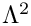 $ \Lambda^2 $