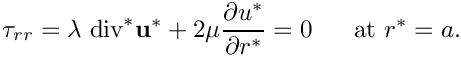 \[
\tau_{rr} = \lambda \ \mbox{div}^*  {\bf u}^* + 
2 \mu \frac{\partial u^*}{\partial r^*} = 0 \ \ \ \ \ \mbox{at }
r^* = a.
\]